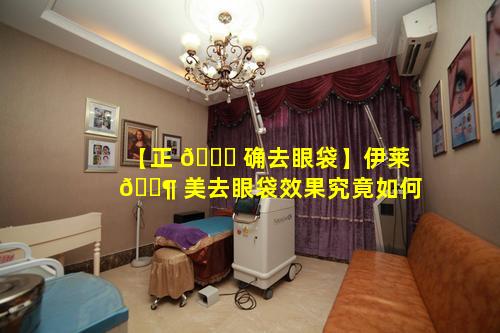 【正 🐋 确去眼袋】伊莱 🐶 美去眼袋效果究竟如何